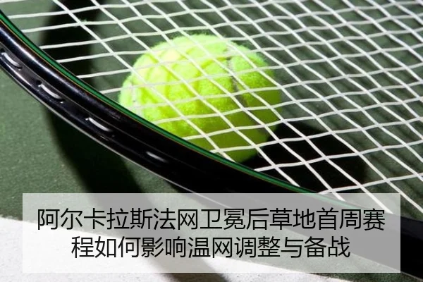 阿尔卡拉斯法网卫冕后草地首周赛程如何影响温网调整与备战