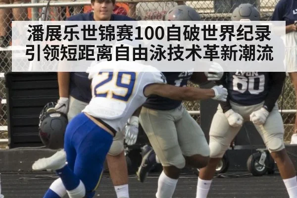 潘展乐世锦赛100自破世界纪录 引领短距离自由泳技术革新潮流