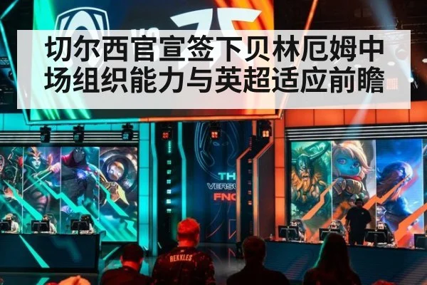 切尔西官宣签下贝林厄姆中场组织能力与英超适应前瞻
