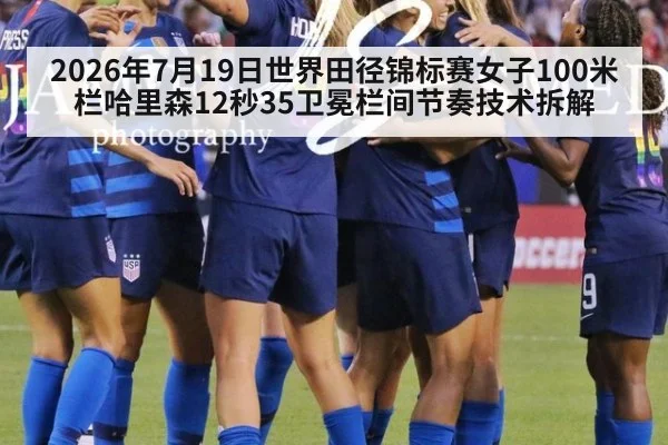 2026年7月19日世界田径锦标赛女子100米栏哈里森12秒35卫冕栏间节奏技术拆解