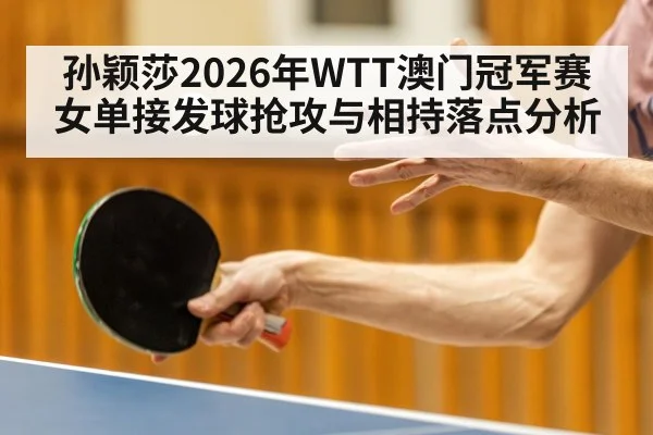 孙颖莎2026年WTT澳门冠军赛女单接发球抢攻与相持落点分析