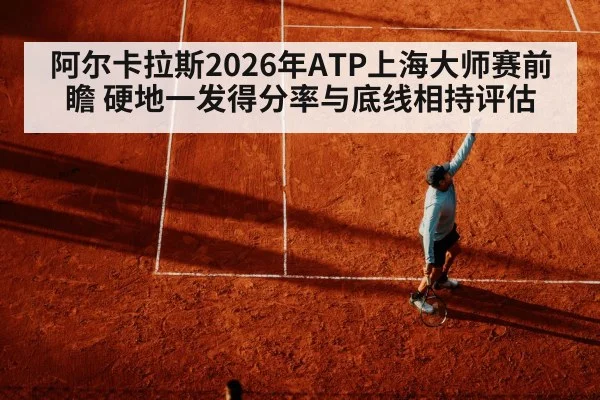 阿尔卡拉斯2026年ATP上海大师赛前瞻 硬地一发得分率与底线相持评估