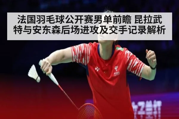 法国羽毛球公开赛男单前瞻 昆拉武特与安东森后场进攻及交手记录解析