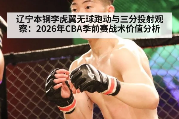 辽宁本钢李虎翼无球跑动与三分投射观察：2026年CBA季前赛战术价值分析