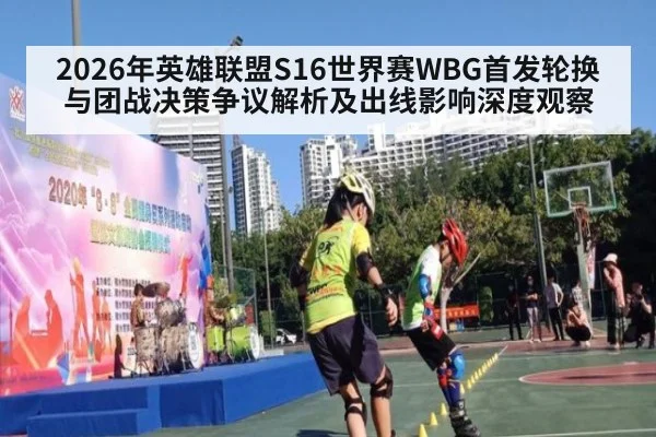 2026年英雄联盟S16世界赛WBG首发轮换与团战决策争议解析及出线影响深度观察