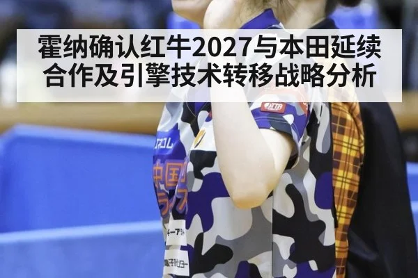 霍纳确认红牛2027与本田延续合作及引擎技术转移战略分析