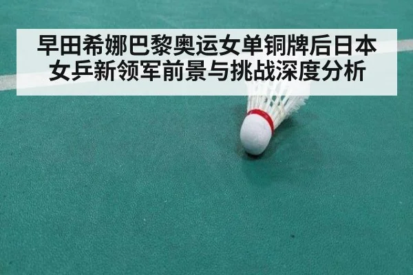 早田希娜巴黎奥运女单铜牌后日本女乒新领军前景与挑战深度分析